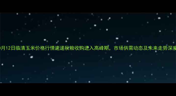 图片 10月12日临清玉米价格行情速递秋粮收购进入高峰期，市场供需动态及未来走势深度2