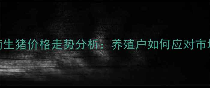 图片 10月云南生猪价格走势分析：养殖户如何应对市场波动？