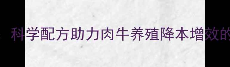图片 1236牛浓缩饲料：科学配方助力肉牛养殖降本增效的养殖户必看指南