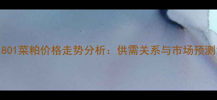 图片 1801菜粕价格走势分析：供需关系与市场预测1