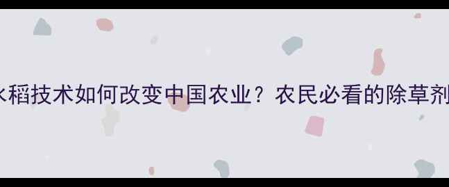 图片 1996年抗除草剂水稻技术如何改变中国农业？农民必看的除草剂抗性管理全攻略1
