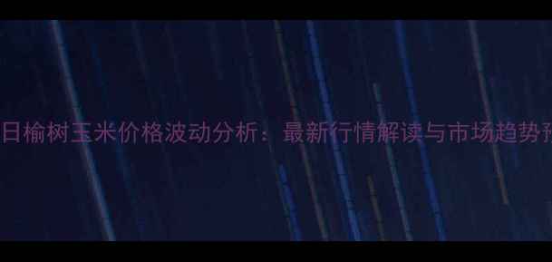 图片 1月5日榆树玉米价格波动分析：最新行情解读与市场趋势预测1
