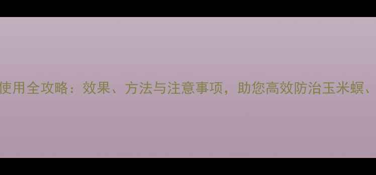 图片 24D农药使用全攻略：效果、方法与注意事项，助您高效防治玉米螟、棉铃虫2