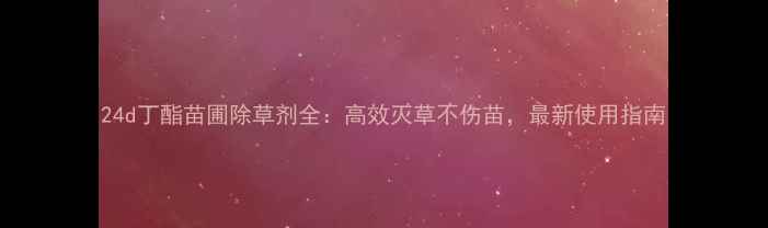 图片 24d丁酯苗圃除草剂全：高效灭草不伤苗，最新使用指南