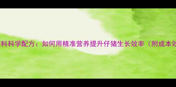 图片 551小猪饲料科学配方：如何用精准营养提升仔猪生长效率（附成本效益分析）