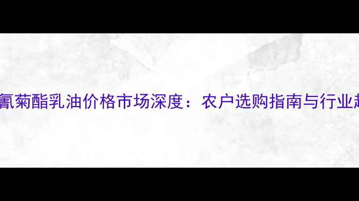 图片 5氯氰菊酯乳油价格市场深度：农户选购指南与行业趋势