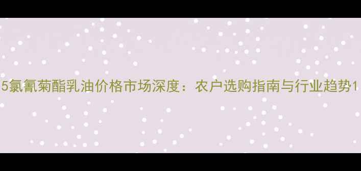 图片 5氯氰菊酯乳油价格市场深度：农户选购指南与行业趋势1