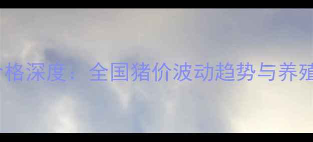 图片 6月8日生猪价格深度：全国猪价波动趋势与养殖户应对策略2