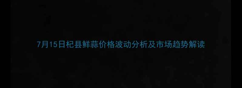 图片 7月15日杞县鲜蒜价格波动分析及市场趋势解读