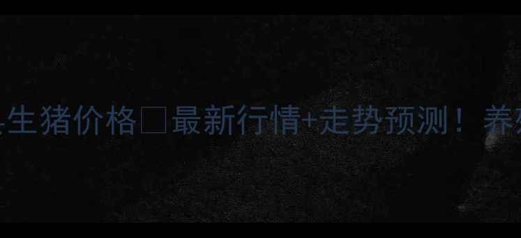 图片 7月28日户县生猪价格🔥最新行情+走势预测！养殖户必看！2