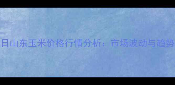 图片 7月5日山东玉米价格行情分析：市场波动与趋势解读