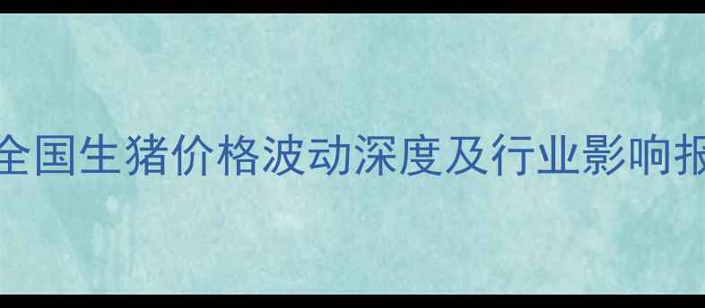 图片 7月全国生猪价格波动深度及行业影响报告2