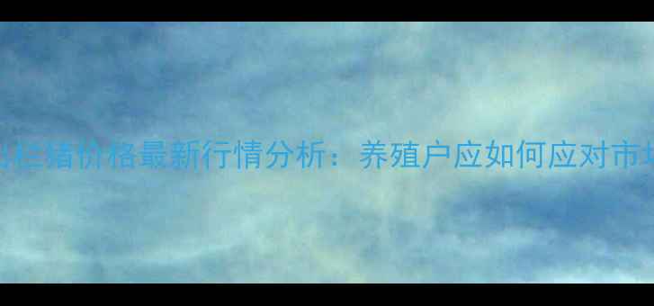 图片 7月商丘出栏猪价格最新行情分析：养殖户应如何应对市场波动？1