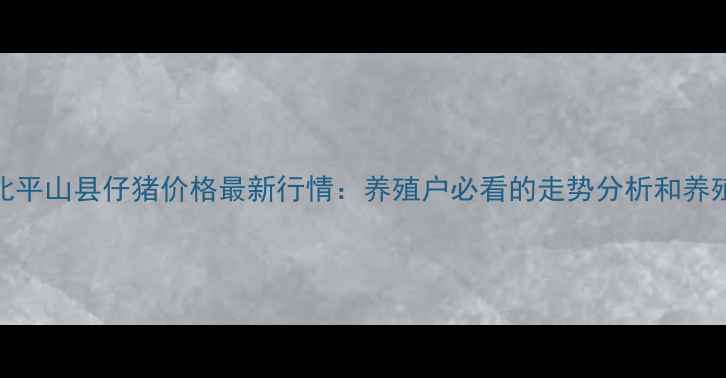 图片 7月河北平山县仔猪价格最新行情：养殖户必看的走势分析和养殖建议2