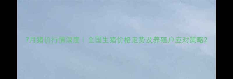 图片 7月猪价行情深度｜全国生猪价格走势及养殖户应对策略2