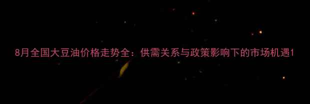 图片 8月全国大豆油价格走势全：供需关系与政策影响下的市场机遇1