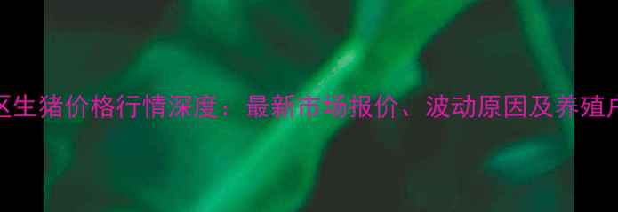 图片 8月淮南地区生猪价格行情深度：最新市场报价、波动原因及养殖户应对策略1