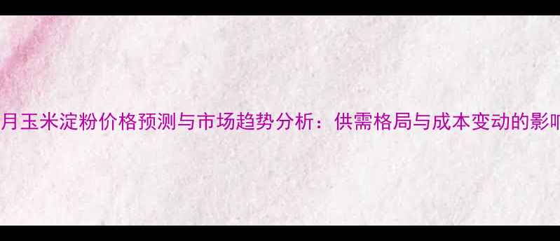 图片 8月玉米淀粉价格预测与市场趋势分析：供需格局与成本变动的影响