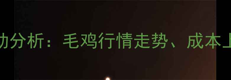 图片 8月肉鸡价格波动分析：毛鸡行情走势、成本上涨与市场预测1
