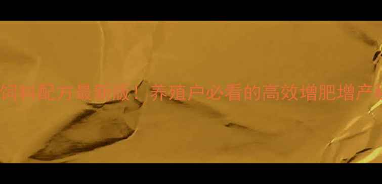 图片 909饲料配方最新版！养殖户必看的高效增肥增产秘籍