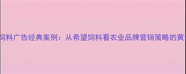 图片 90年代饲料广告经典案例：从希望饲料看农业品牌营销策略的黄金时代2