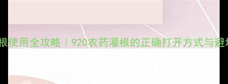图片 920灌根使用全攻略｜920农药灌根的正确打开方式与避坑指南