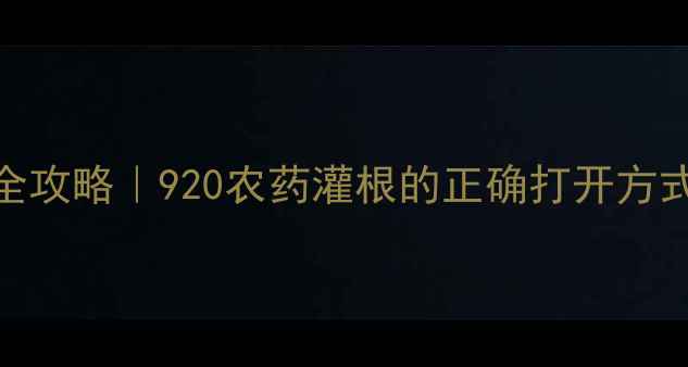 图片 920灌根使用全攻略｜920农药灌根的正确打开方式与避坑指南1