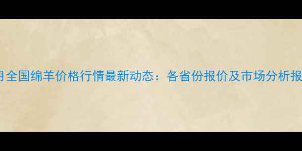 图片 9月全国绵羊价格行情最新动态：各省份报价及市场分析报告