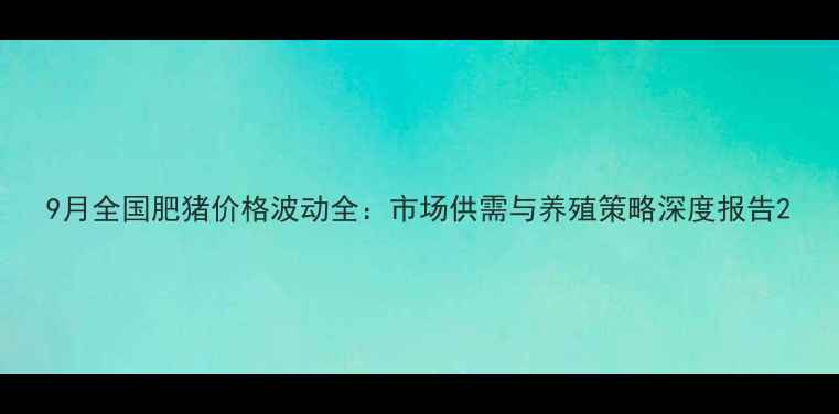 图片 9月全国肥猪价格波动全：市场供需与养殖策略深度报告2
