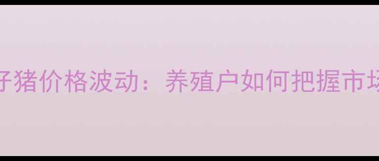 图片 9月广东仔猪价格波动：养殖户如何把握市场机遇？2