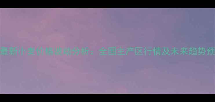 图片 9月最新小麦价格波动分析：全国主产区行情及未来趋势预测1