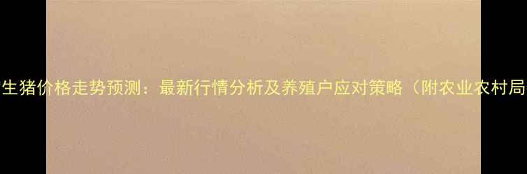 图片 9月济宁生猪价格走势预测：最新行情分析及养殖户应对策略（附农业农村局数据）1
