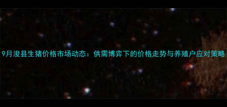 图片 9月浚县生猪价格市场动态：供需博弈下的价格走势与养殖户应对策略