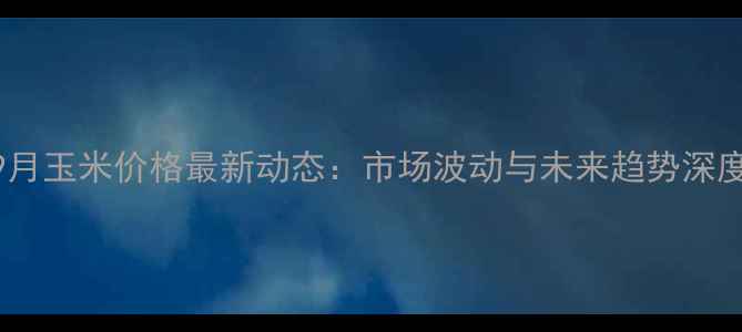 图片 9月玉米价格最新动态：市场波动与未来趋势深度