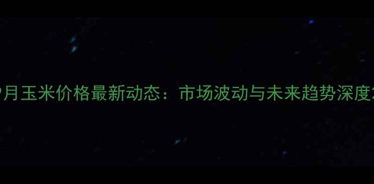 图片 9月玉米价格最新动态：市场波动与未来趋势深度2