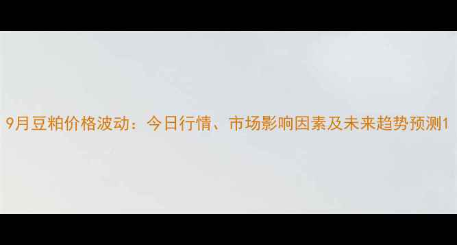 图片 9月豆粕价格波动：今日行情、市场影响因素及未来趋势预测1