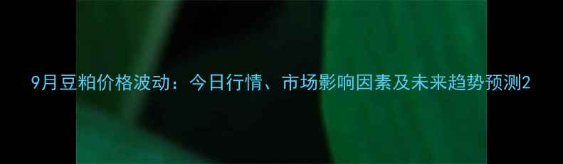 图片 9月豆粕价格波动：今日行情、市场影响因素及未来趋势预测2