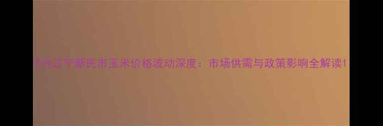 图片 9月辽宁新民市玉米价格波动深度：市场供需与政策影响全解读1