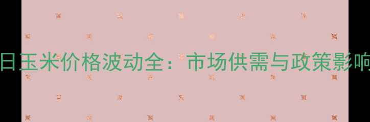 图片 CFT12月17日玉米价格波动全：市场供需与政策影响深度分析1