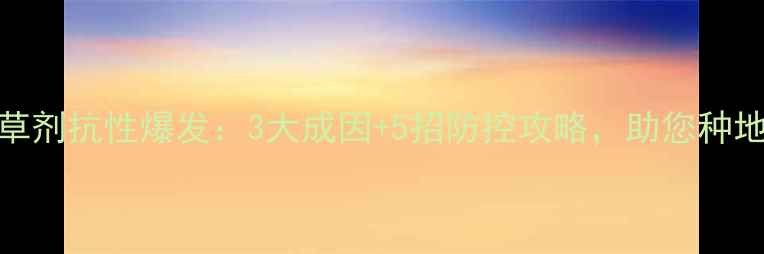 图片 HPPD除草剂抗性爆发：3大成因+5招防控攻略，助您种地不再愁