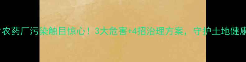 图片 ⚠️农村农药厂污染触目惊心！3大危害+4招治理方案，守护土地健康必看！2