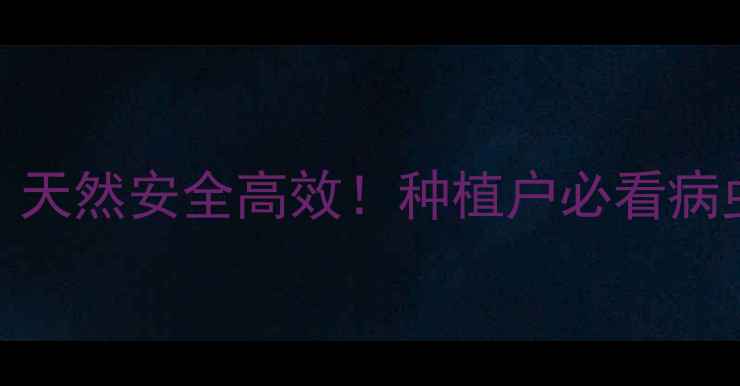 图片 ✅黄金绿农药｜天然安全高效！种植户必看病虫害防治全攻略