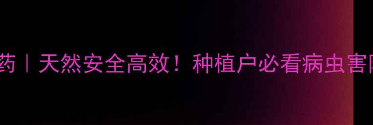 图片 ✅黄金绿农药｜天然安全高效！种植户必看病虫害防治全攻略2