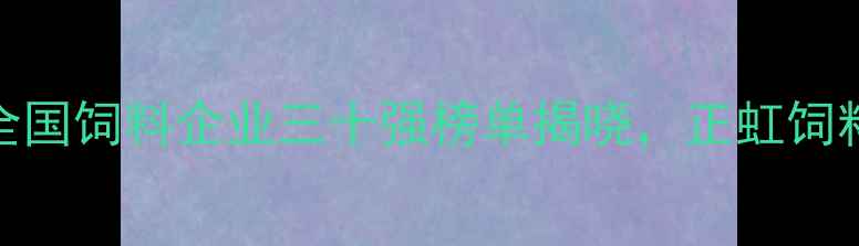 图片 ✨农业饲料行业权威发布！全国饲料企业三十强榜单揭晓，正虹饲料蝉联榜首背后的硬核实力🌾