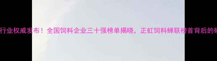图片 ✨农业饲料行业权威发布！全国饲料企业三十强榜单揭晓，正虹饲料蝉联榜首背后的硬核实力🌾1
