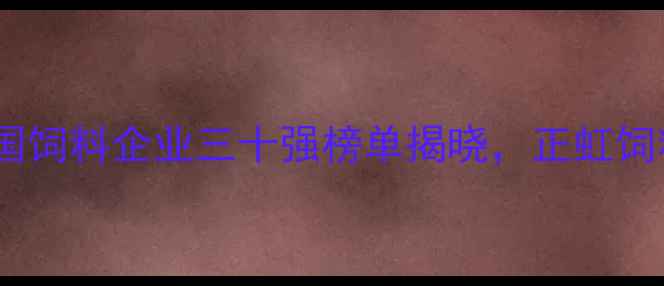 图片 ✨农业饲料行业权威发布！全国饲料企业三十强榜单揭晓，正虹饲料蝉联榜首背后的硬核实力🌾2