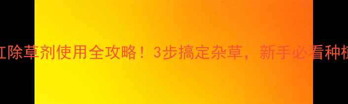 图片 ✨原阳红除草剂使用全攻略！3步搞定杂草，新手必看种植技巧✨