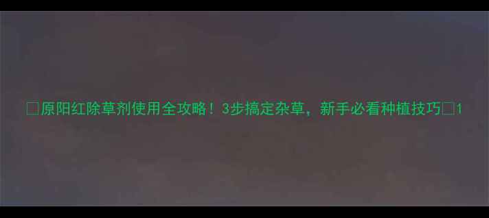 图片 ✨原阳红除草剂使用全攻略！3步搞定杂草，新手必看种植技巧✨1