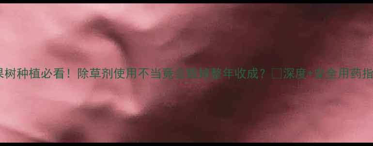 图片 ✨果树种植必看！除草剂使用不当竟会毁掉整年收成？🌱深度+安全用药指南1