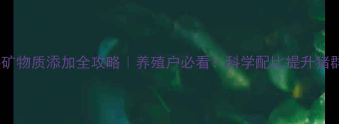 图片 ✨猪饲料矿物质添加全攻略｜养殖户必看！科学配比提升猪群健康💡1